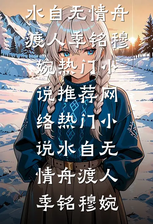 水自无情舟渡人(季铭穆婉)热门小说推荐_网络热门小说水自无情舟渡人(季铭穆婉)