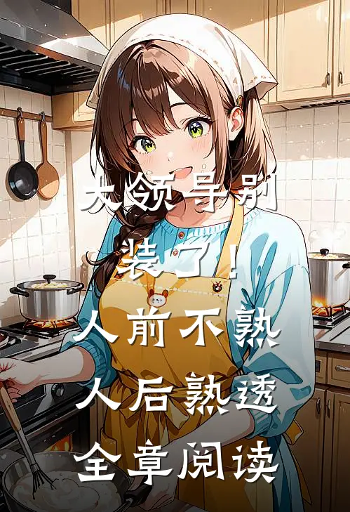 大领导别装了！人前不熟人后熟透全章阅读