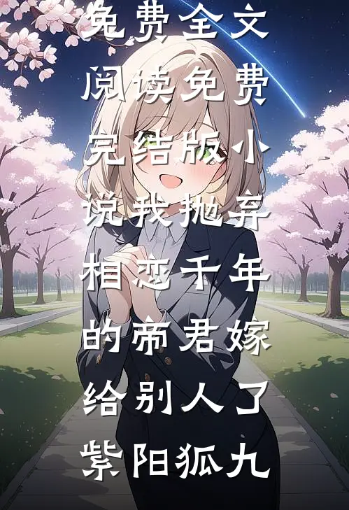我抛弃相恋千年的帝君嫁给别人了(紫阳狐九)完整版免费全文阅读_免费完结版小说我抛弃相恋千年的帝君嫁给别人了(紫阳狐九)