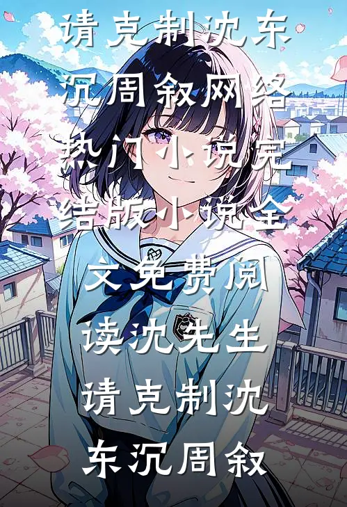 沈先生，请克制(沈东沉周叙)网络热门小说_完结版小说全文免费阅读沈先生，请克制(沈东沉周叙)