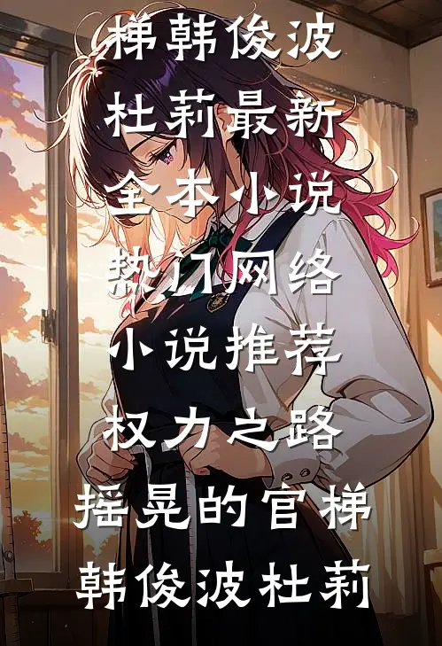 权力之路：摇晃的官梯(韩俊波杜莉)最新全本小说_热门网络小说推荐权力之路：摇晃的官梯韩俊波杜莉