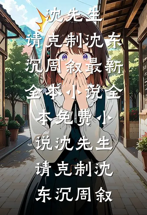 沈先生，请克制(沈东沉周叙)最新全本小说_全本免费小说沈先生，请克制(沈东沉周叙)
