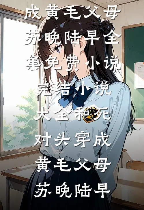 和死对头穿成黄毛父母(苏晚陆早)全集免费小说_完结小说大全和死对头穿成黄毛父母(苏晚陆早)
