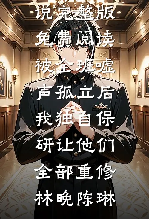 被全班“嘘”声孤立后，我独自保研让他们全部重修(林晚陈琳)全本免费完结小说_完整版免费阅读被全班“嘘”声孤立后，我独自保研让他们全部重修(林晚陈琳)