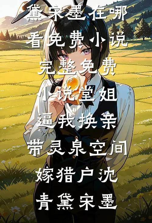 堂姐逼我换亲，带灵泉空间嫁猎户沈青黛宋墨在哪看免费小说_完整免费小说堂姐逼我换亲，带灵泉空间嫁猎户沈青黛宋墨