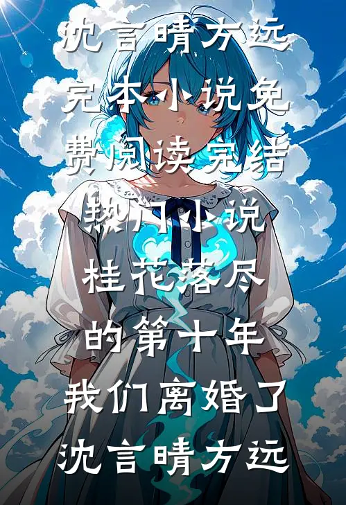 桂花落尽的第十年，我们离婚了(沈言晴方远)完本小说免费阅读_完结热门小说桂花落尽的第十年，我们离婚了沈言晴方远