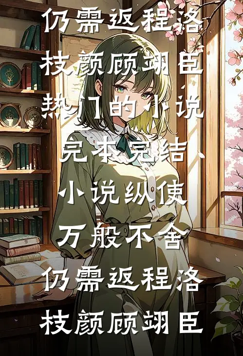 纵使万般不舍，仍需返程洛枝颜顾翊臣热门的小说_完本完结小说纵使万般不舍，仍需返程洛枝颜顾翊臣