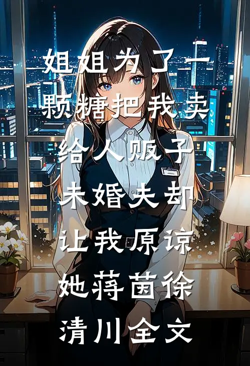 姐姐为了一颗糖把我卖给人贩子，未婚夫却让我原谅她蒋茵徐清川全文