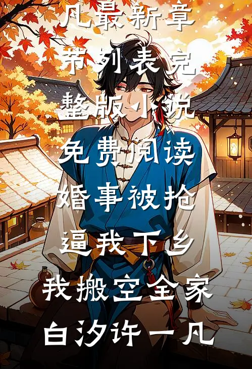 婚事被抢逼我下乡，我搬空全家(白汐许一凡)最新章节列表_完整版小说免费阅读婚事被抢逼我下乡，我搬空全家白汐许一凡