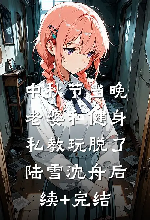 中秋节当晚，老婆和健身私教玩脱了陆雪沈舟后续+完结