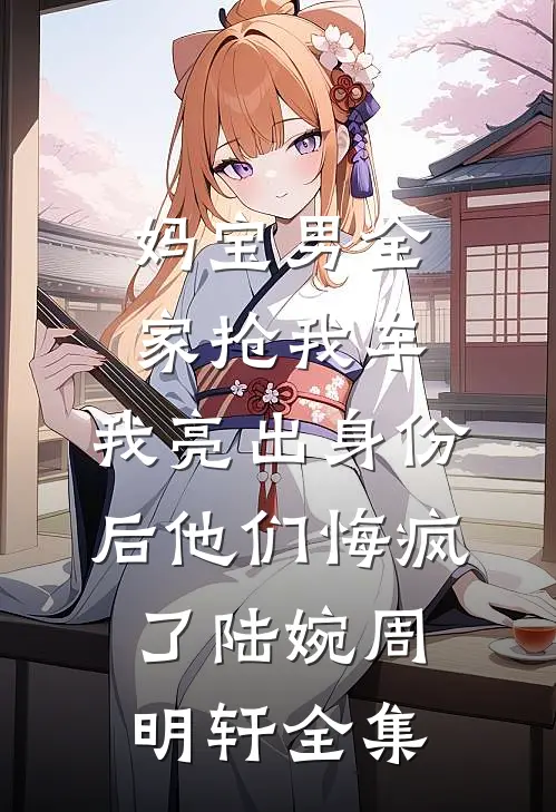 妈宝男全家抢我车，我亮出身份后他们悔疯了陆婉周明轩全集