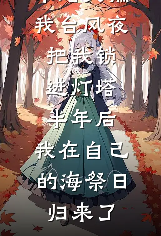 未婚夫骗我台风夜把我锁进灯塔半年后，我在自己的海祭日归来了