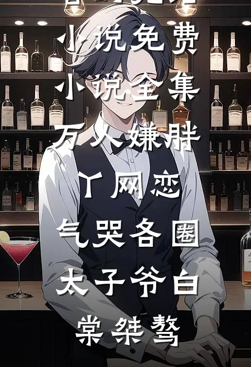万人嫌胖丫网恋，气哭各圈太子爷白棠桀骜好看的完结小说_免费小说全集万人嫌胖丫网恋，气哭各圈太子爷(白棠桀骜)