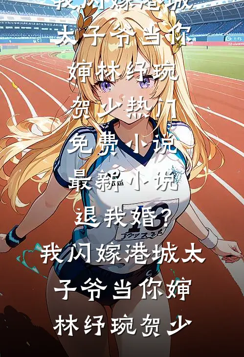 退我婚？我闪嫁港城太子爷当你婶林纾琬贺少热门免费小说_最新小说退我婚？我闪嫁港城太子爷当你婶林纾琬贺少