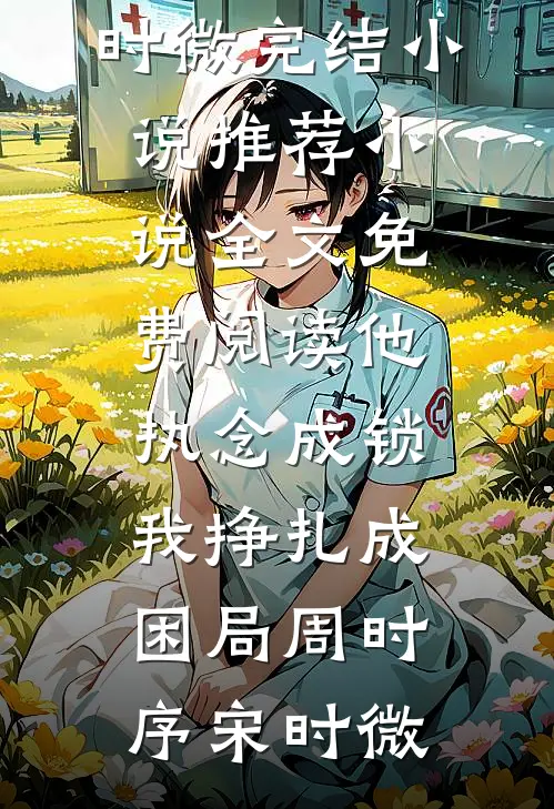 他执念成锁，我挣扎成困局(周时序宋时微)完结小说推荐_小说全文免费阅读他执念成锁，我挣扎成困局周时序宋时微