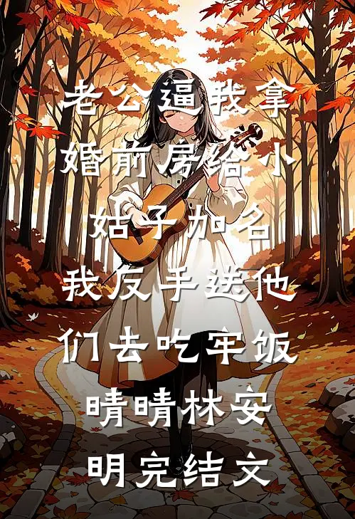 老公逼我拿婚前房给小姑子加名，我反手送他们去吃牢饭晴晴林安明完结文