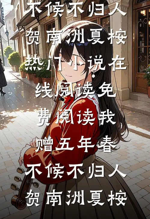 我赠五年春，不候不归人(贺南洲夏桉)热门小说在线阅读_免费阅读我赠五年春，不候不归人(贺南洲夏桉)