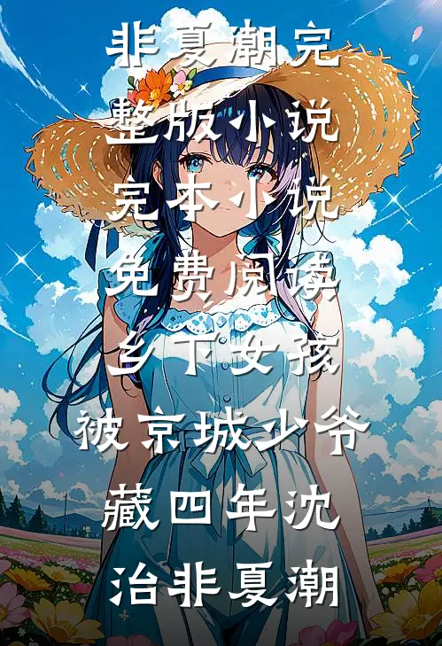 乡下女孩，被京城少爷藏四年沈治非夏潮完整版小说_完本小说免费阅读乡下女孩，被京城少爷藏四年沈治非夏潮