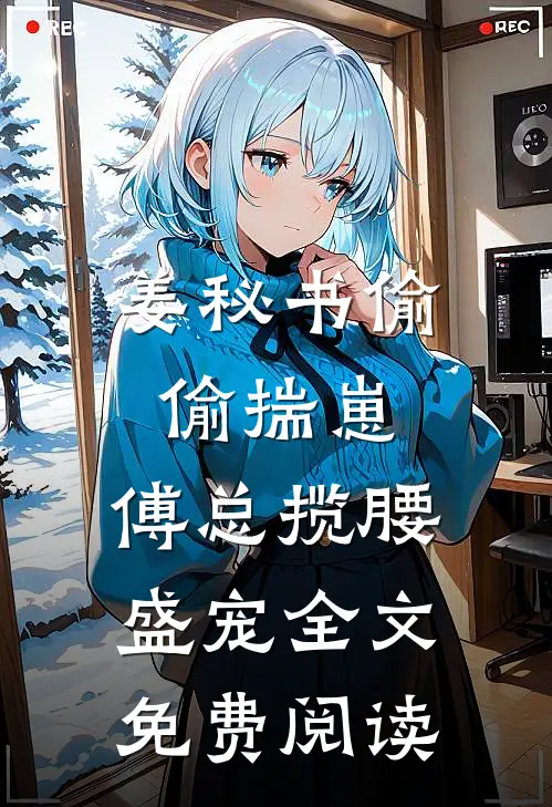 姜秘书偷偷揣崽，傅总揽腰盛宠全文免费阅读