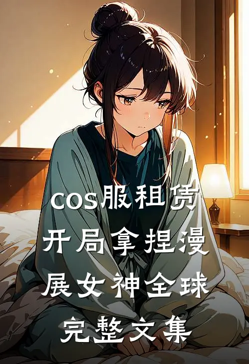 cos服租赁，开局拿捏漫展女神全球完整文集