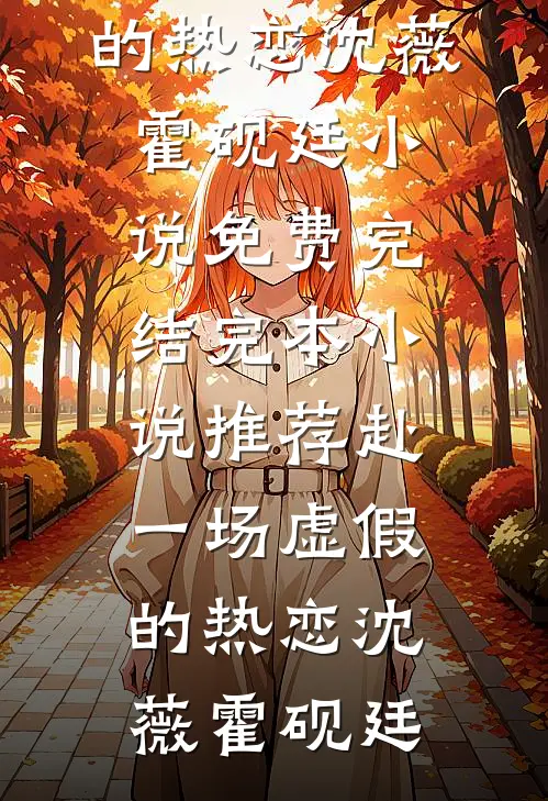 赴一场虚假的热恋沈薇霍砚廷小说免费完结_完本小说推荐赴一场虚假的热恋(沈薇霍砚廷)