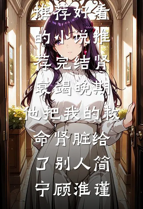 肾衰竭晚期，他把我的救命肾脏给了别人简宁顾淮谨热门网络小说推荐_好看的小说推荐完结肾衰竭晚期，他把我的救命肾脏给了别人(简宁顾淮谨)