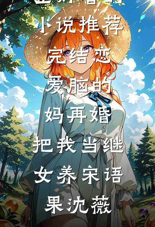 恋爱脑的妈再婚，把我当继女养(宋语果沈薇)热门小说大全_好看的小说推荐完结恋爱脑的妈再婚，把我当继女养宋语果沈薇