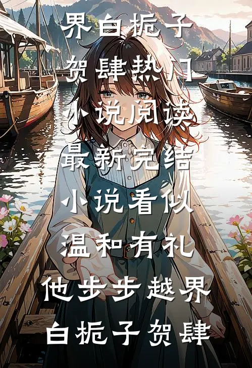 看似温和有礼，他步步越界白栀子贺肆热门小说阅读_最新完结小说看似温和有礼，他步步越界(白栀子贺肆)