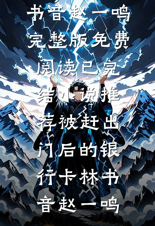 被赶出门后的银行卡(林书音赵一鸣)完整版免费阅读_已完结小说推荐被赶出门后的银行卡(林书音赵一鸣)