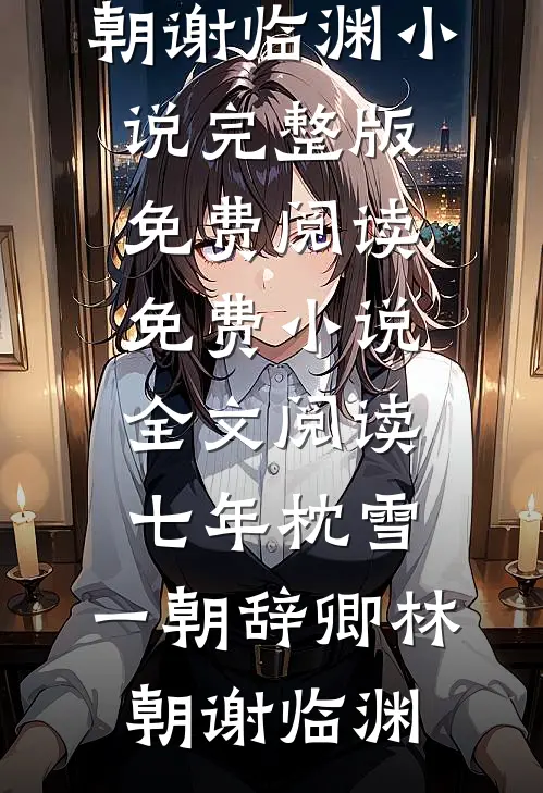 七年枕雪，一朝辞卿林朝谢临渊小说完整版免费阅读_免费小说全文阅读七年枕雪，一朝辞卿(林朝谢临渊)