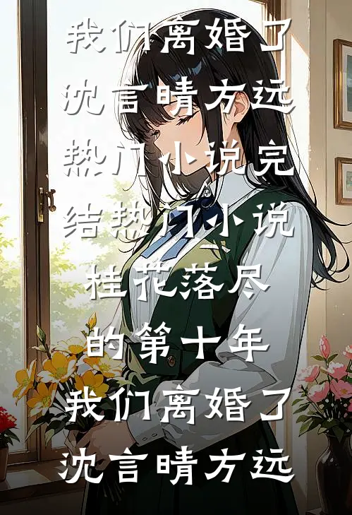 桂花落尽的第十年，我们离婚了(沈言晴方远)热门小说_完结热门小说桂花落尽的第十年，我们离婚了沈言晴方远