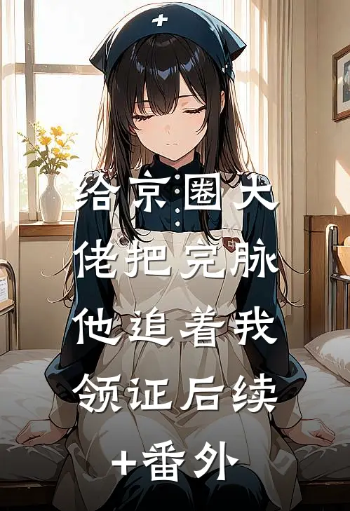 给京圈大佬把完脉，他追着我领证后续+番外