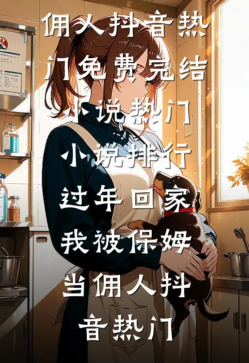 过年回家，我被保姆当佣人抖音热门免费完结小说_热门小说排行过年回家，我被保姆当佣人抖音热门