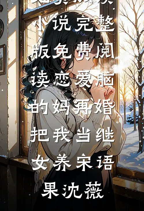 恋爱脑的妈再婚，把我当继女养宋语果沈薇无弹窗小说免费阅读_小说完整版免费阅读恋爱脑的妈再婚，把我当继女养(宋语果沈薇)