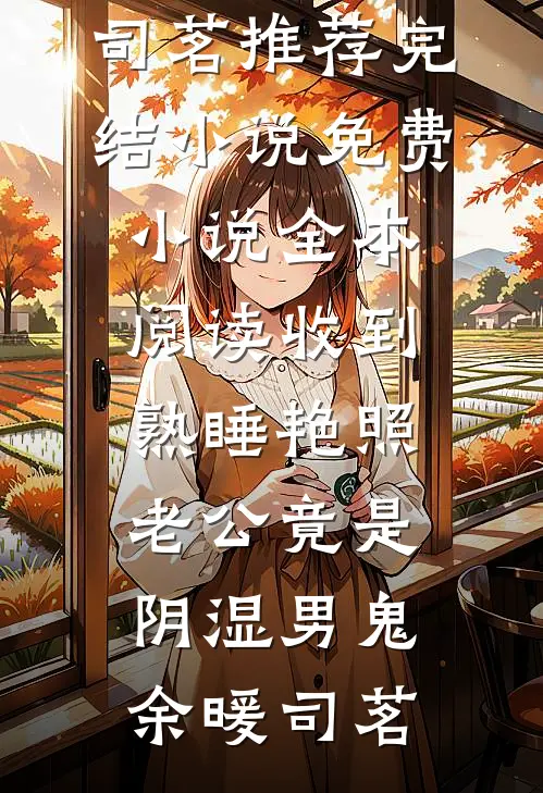 收到熟睡艳照，老公竟是阴湿男鬼(余暖司茗)推荐完结小说_免费小说全本阅读收到熟睡艳照，老公竟是阴湿男鬼(余暖司茗)