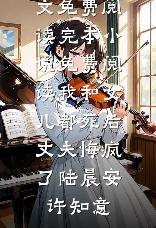 我和女儿都死后，丈夫悔疯了(陆晨安许知意)完整版小说全文免费阅读_完本小说免费阅读我和女儿都死后，丈夫悔疯了陆晨安许知意
