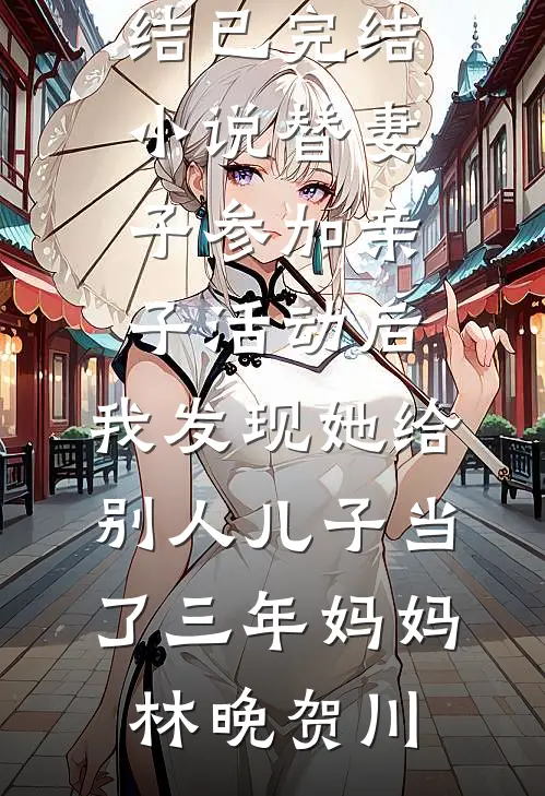 替妻子参加亲子活动后，我发现她给别人儿子当了三年妈妈林晚贺川好看的小说推荐完结_已完结小说替妻子参加亲子活动后，我发现她给别人儿子当了三年妈妈(林晚贺川)