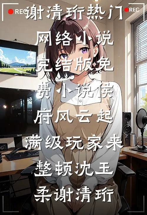 侯府风云起，满级玩家来整顿沈玉柔谢清珩热门网络小说_完结版免费小说侯府风云起，满级玩家来整顿(沈玉柔谢清珩)