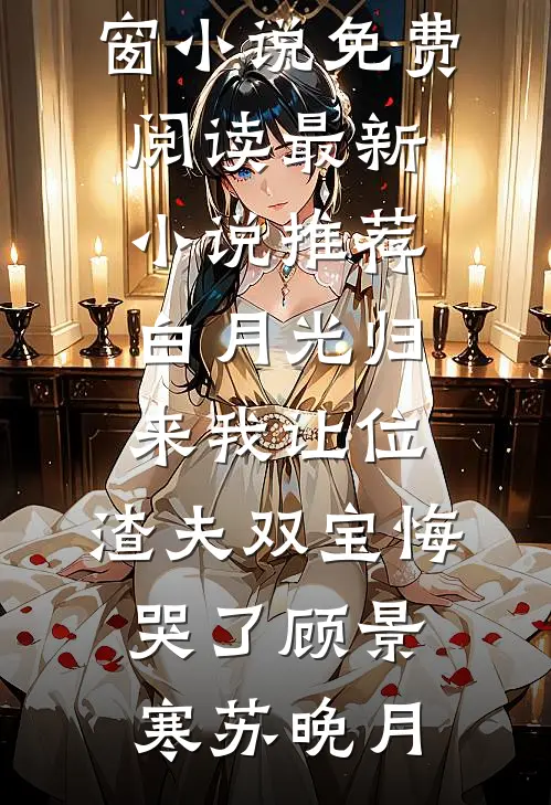 白月光归来我让位，渣夫双宝悔哭了顾景寒苏晚月无弹窗小说免费阅读_最新小说推荐白月光归来我让位，渣夫双宝悔哭了(顾景寒苏晚月)