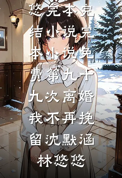 第九十九次离婚，我不再挽留沈默涵林悠悠完本完结小说_完本小说免费第九十九次离婚，我不再挽留(沈默涵林悠悠)