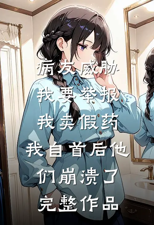 病友威胁我要举报我卖假药，我自首后他们崩溃了完整作品