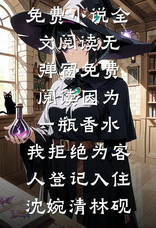 因为一瓶香水，我拒绝为客人登记入住沈婉清林砚免费小说全文阅读_无弹窗免费阅读因为一瓶香水，我拒绝为客人登记入住(沈婉清林砚)