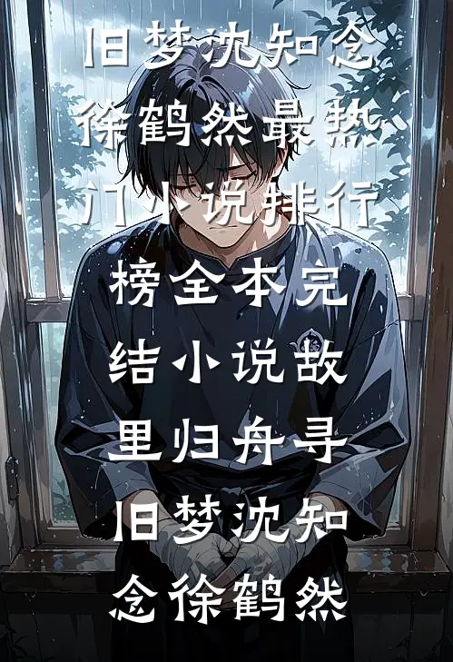故里归舟寻旧梦(沈知念徐鹤然)最热门小说排行榜_全本完结小说故里归舟寻旧梦沈知念徐鹤然