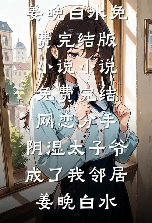 网恋分手，阴湿太子爷成了我邻居姜晚白水免费完结版小说_小说免费完结网恋分手，阴湿太子爷成了我邻居(姜晚白水)