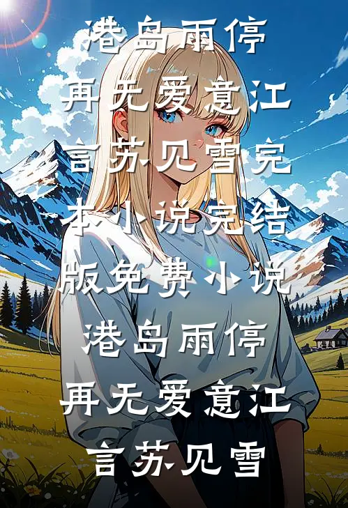 港岛雨停，再无爱意(江言苏见雪)完本小说_完结版免费小说港岛雨停，再无爱意江言苏见雪