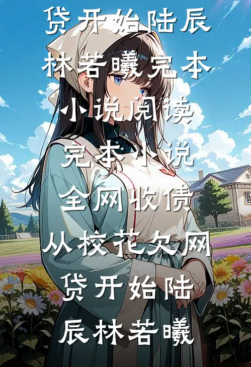 全网收债，从校花欠网贷开始(陆辰林若曦)完本小说阅读_完本小说全网收债，从校花欠网贷开始(陆辰林若曦)