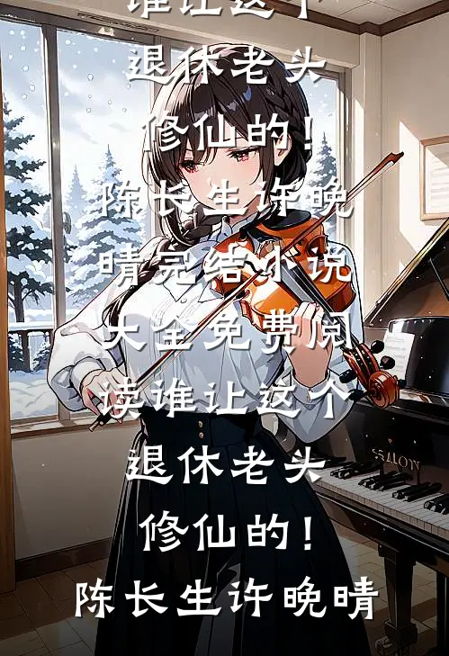 谁让这个退休老头修仙的！陈长生许晚晴完结小说大全_免费阅读谁让这个退休老头修仙的！陈长生许晚晴