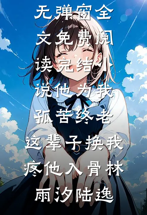 他为我孤苦终老，这辈子换我疼他入骨林雨汐陆逸无弹窗全文免费阅读_完结小说他为我孤苦终老，这辈子换我疼他入骨(林雨汐陆逸)