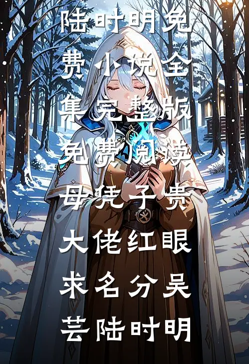 母凭子贵，大佬红眼求名分吴芸陆时明免费小说全集_完整版免费阅读母凭子贵，大佬红眼求名分吴芸陆时明