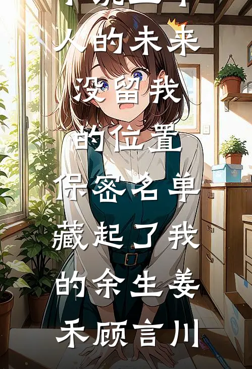 五个人的未来没留我的位置，保密名单藏起了我的余生(姜禾顾言川)全本免费完结小说_网络热门小说五个人的未来没留我的位置，保密名单藏起了我的余生(姜禾顾言川)